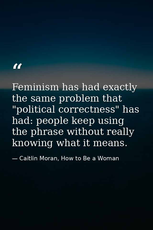 Feminism has had exactly the same problem that "political correctness" has had: people keep using the phrase without rea — Caitlin Moran, How to Be a Woman