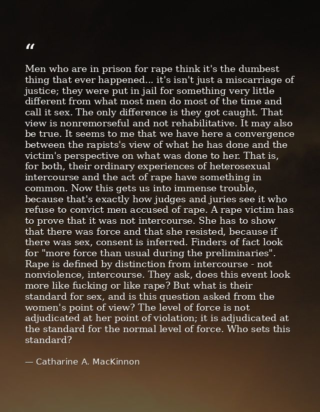 Men who are in prison for rape think it's the dumbest thing that ever happened... it's isn't just a miscarriage of justi — Catharine A. MacKinnon