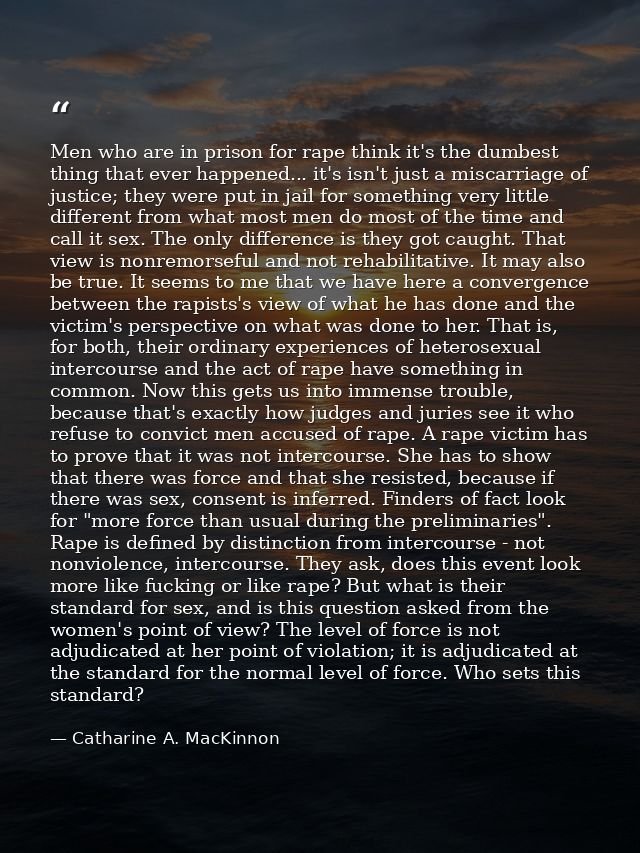 Men who are in prison for rape think it's the dumbest thing that ever happened... it's isn't just a miscarriage of justi — Catharine A. MacKinnon