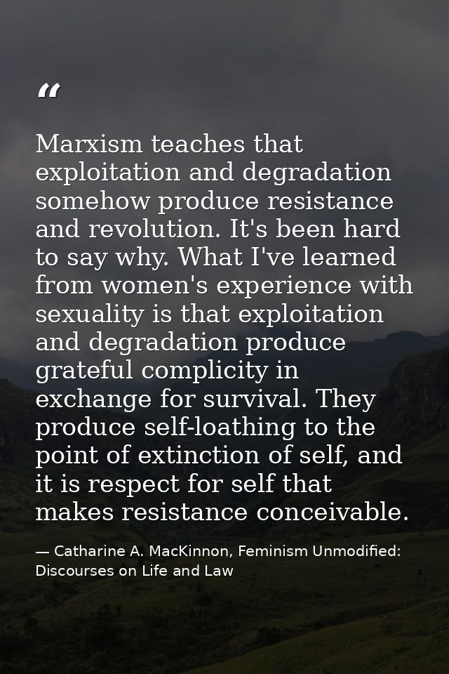 Marxism teaches that exploitation and degradation somehow produce resistance and revolution. It's been hard to say why.  — Catharine A. MacKinnon, Feminism Unmodified: Discourses on Life and Law