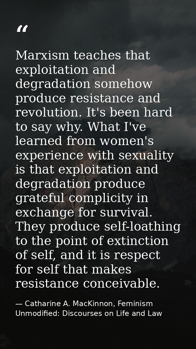Marxism teaches that exploitation and degradation somehow produce resistance and revolution. It's been hard to say why.  — Catharine A. MacKinnon, Feminism Unmodified: Discourses on Life and Law