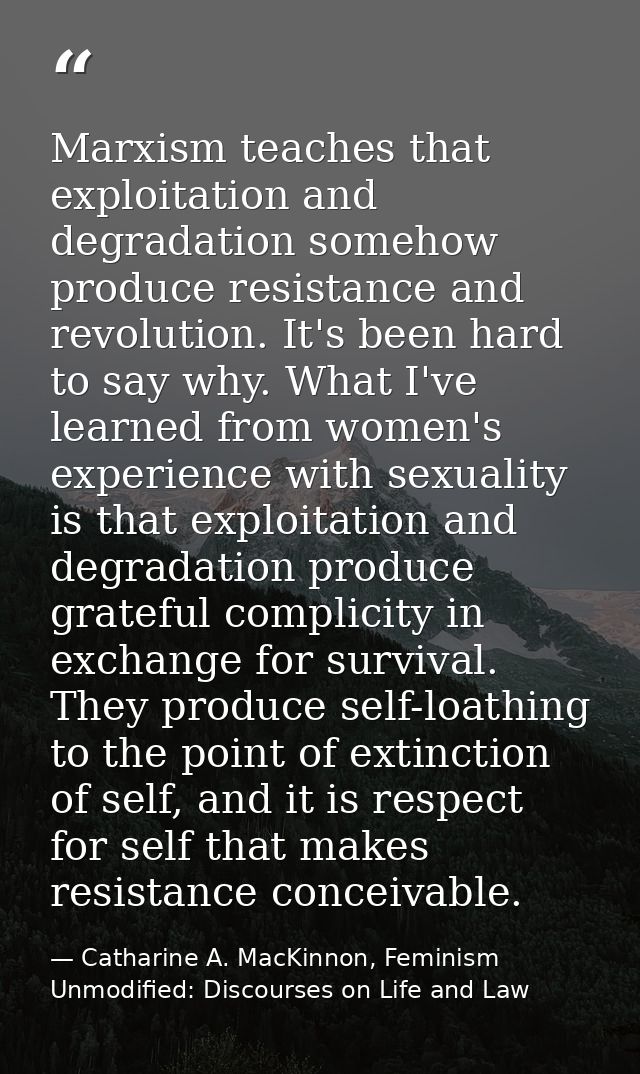 Marxism teaches that exploitation and degradation somehow produce resistance and revolution. It's been hard to say why.  — Catharine A. MacKinnon, Feminism Unmodified: Discourses on Life and Law