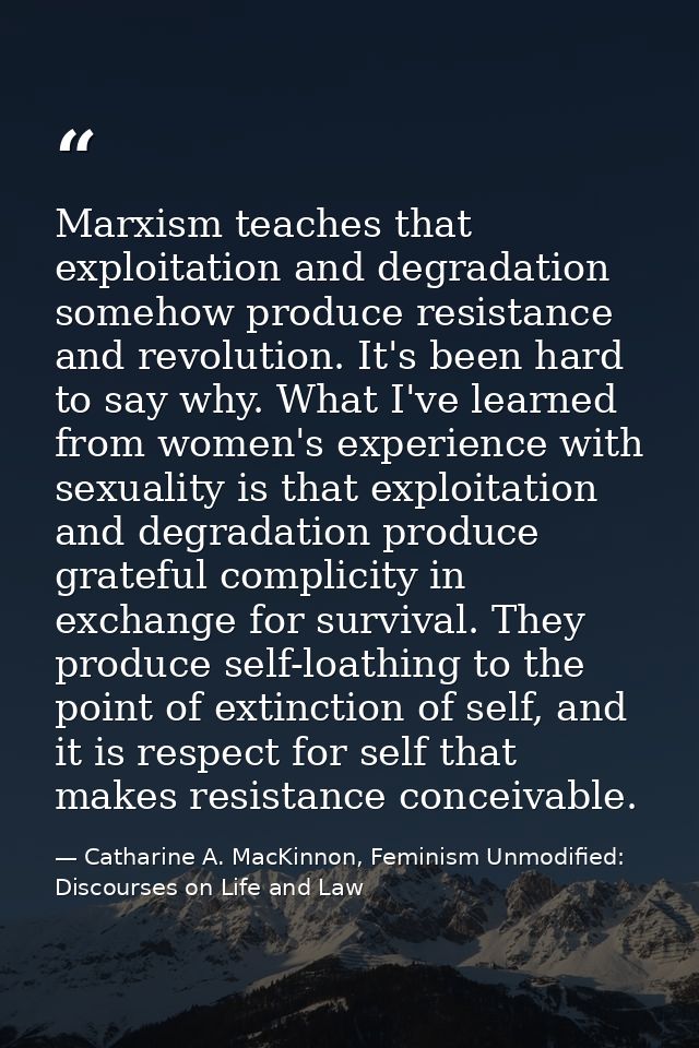 Marxism teaches that exploitation and degradation somehow produce resistance and revolution. It's been hard to say why.  — Catharine A. MacKinnon, Feminism Unmodified: Discourses on Life and Law