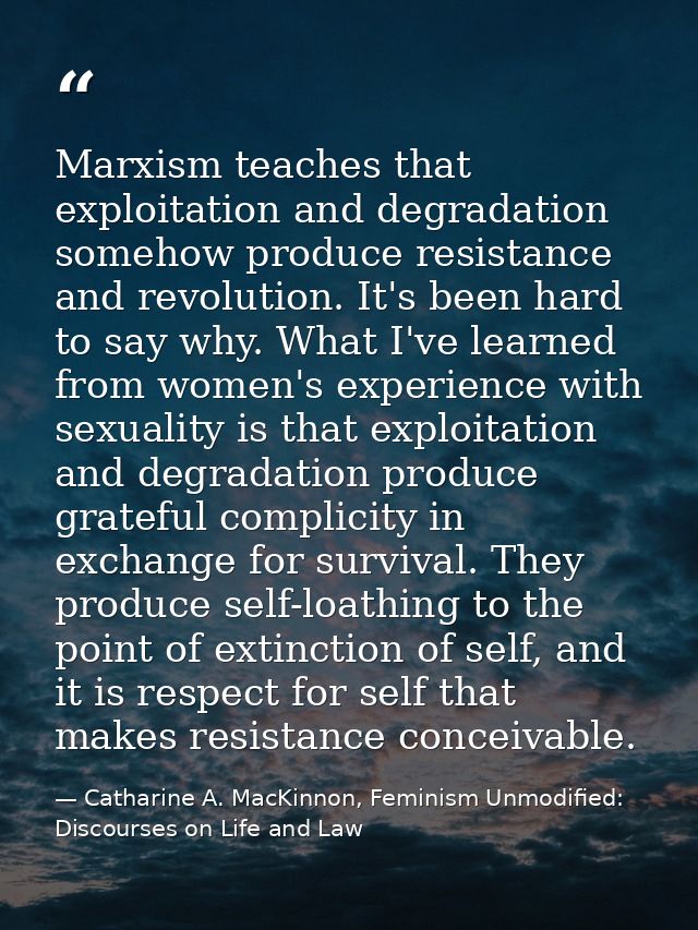 Marxism teaches that exploitation and degradation somehow produce resistance and revolution. It's been hard to say why.  — Catharine A. MacKinnon, Feminism Unmodified: Discourses on Life and Law
