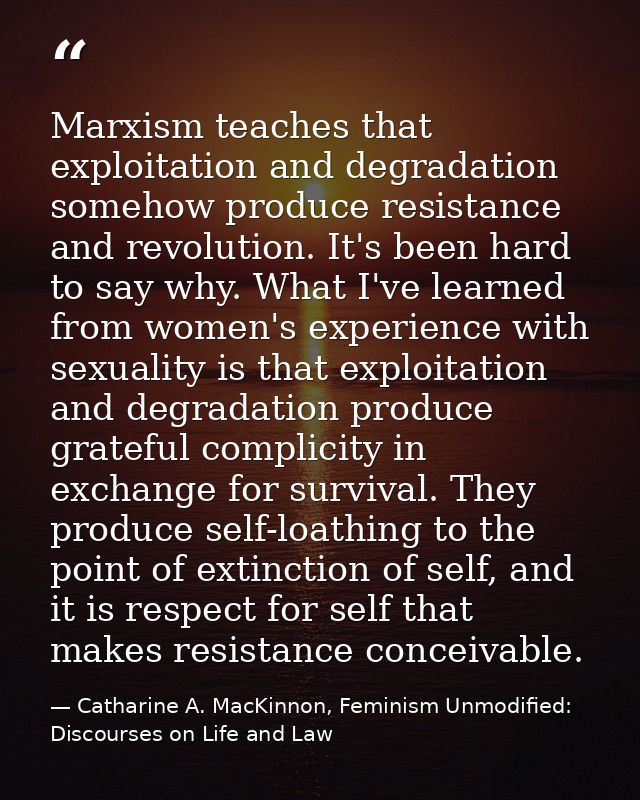 Marxism teaches that exploitation and degradation somehow produce resistance and revolution. It's been hard to say why.  — Catharine A. MacKinnon, Feminism Unmodified: Discourses on Life and Law