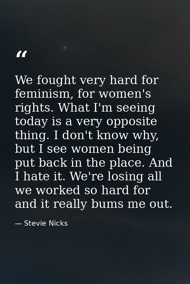 We fought very hard for feminism, for women's rights. What I'm seeing today is a very opposite thing. I don't know why,  — Stevie Nicks
