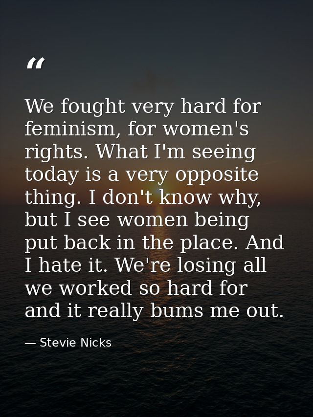 We fought very hard for feminism, for women's rights. What I'm seeing today is a very opposite thing. I don't know why,  — Stevie Nicks