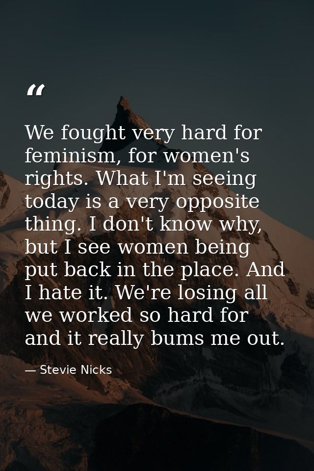 We fought very hard for feminism, for women's rights. What I'm seeing today is a very opposite thing. I don't know why,  — Stevie Nicks