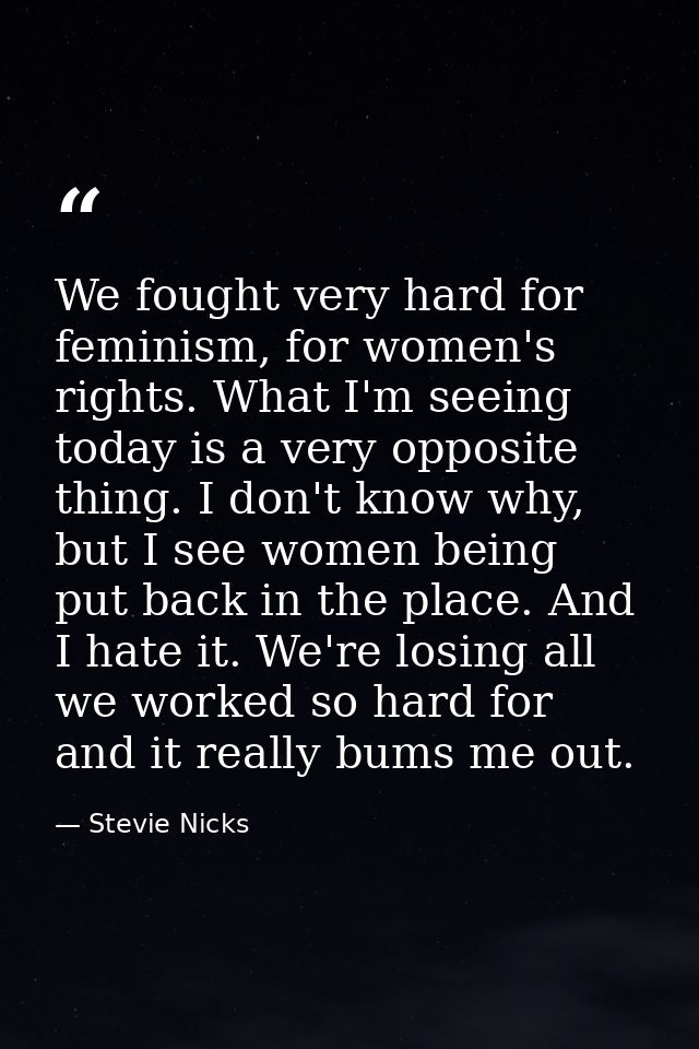 We fought very hard for feminism, for women's rights. What I'm seeing today is a very opposite thing. I don't know why,  — Stevie Nicks