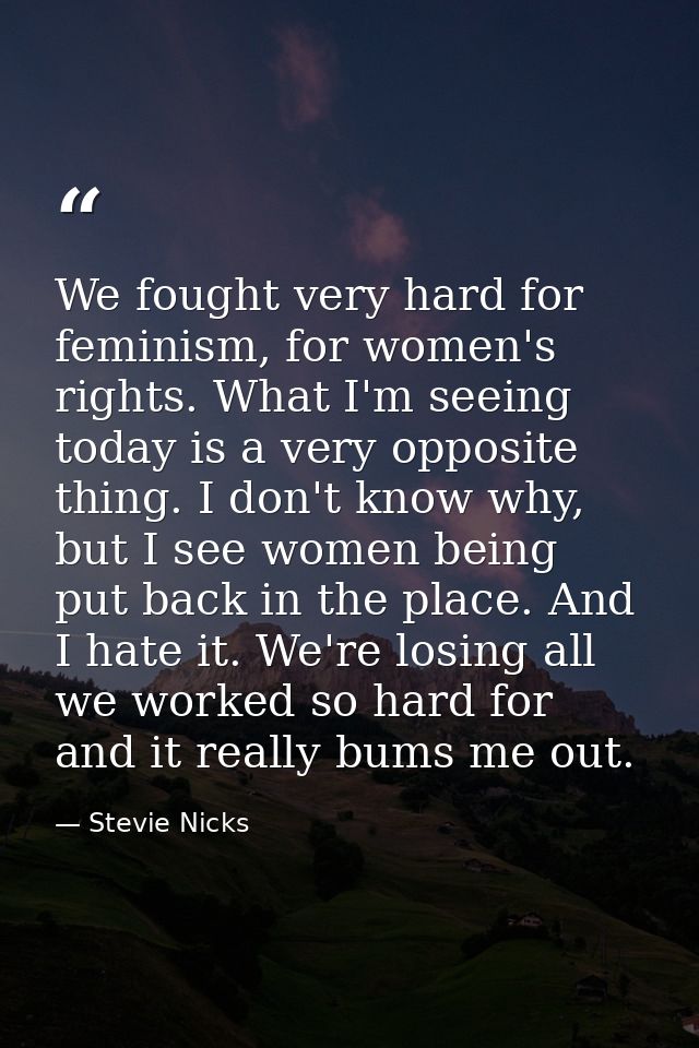 We fought very hard for feminism, for women's rights. What I'm seeing today is a very opposite thing. I don't know why,  — Stevie Nicks