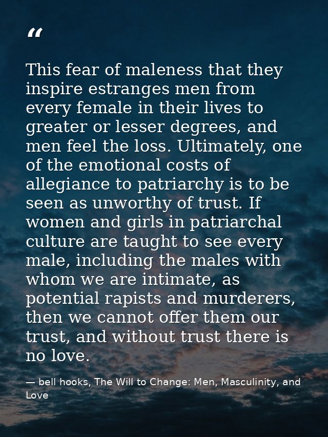 This fear of maleness that they inspire estranges men from every female in their lives to greater or lesser degrees, and — bell hooks, The Will to Change: Men, Masculinity, and Love