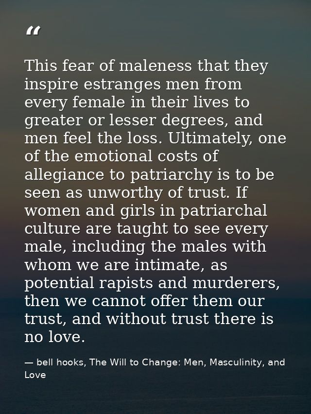 This fear of maleness that they inspire estranges men from every female in their lives to greater or lesser degrees, and — bell hooks, The Will to Change: Men, Masculinity, and Love