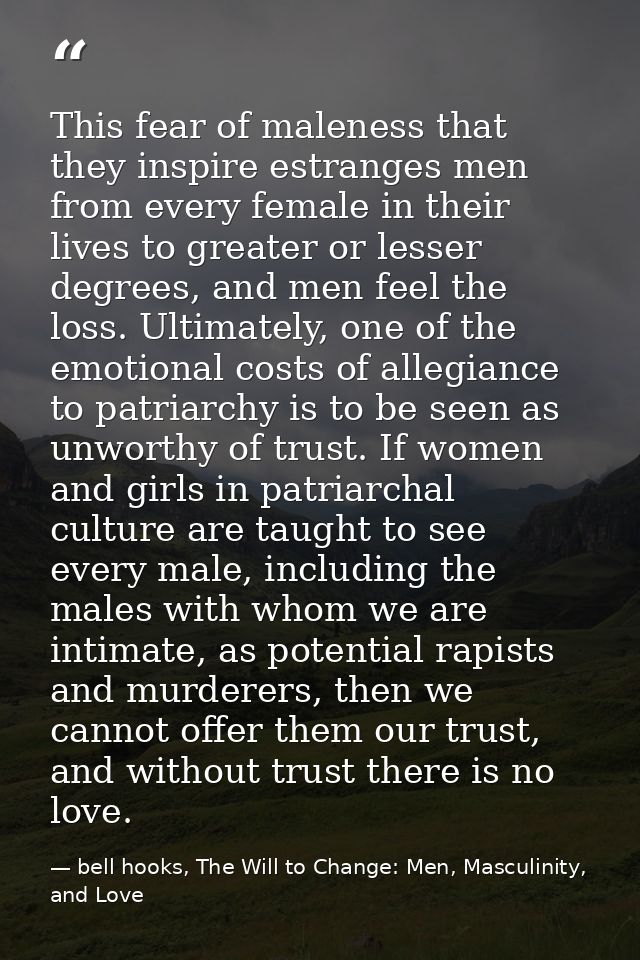 This fear of maleness that they inspire estranges men from every female in their lives to greater or lesser degrees, and — bell hooks, The Will to Change: Men, Masculinity, and Love
