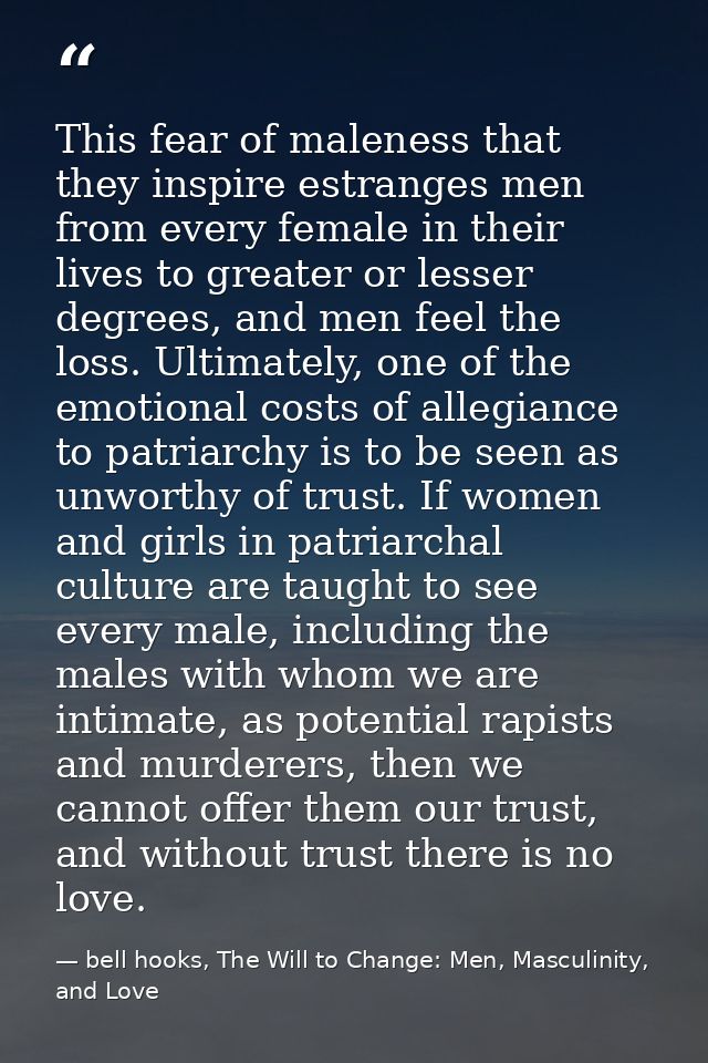 This fear of maleness that they inspire estranges men from every female in their lives to greater or lesser degrees, and — bell hooks, The Will to Change: Men, Masculinity, and Love