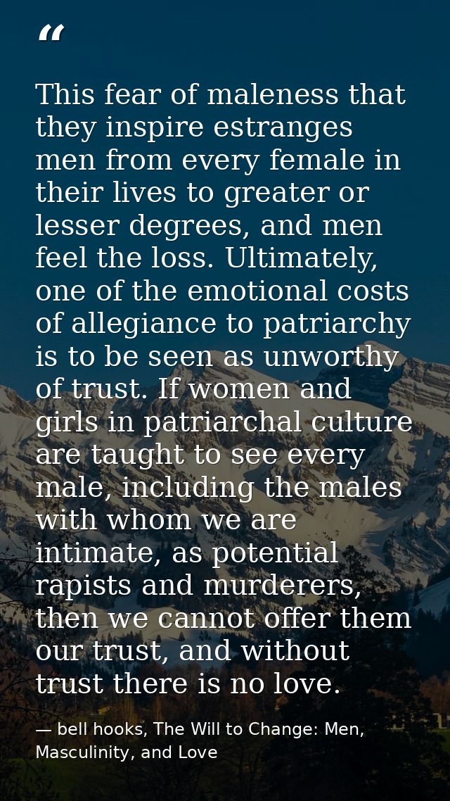 This fear of maleness that they inspire estranges men from every female in their lives to greater or lesser degrees, and — bell hooks, The Will to Change: Men, Masculinity, and Love