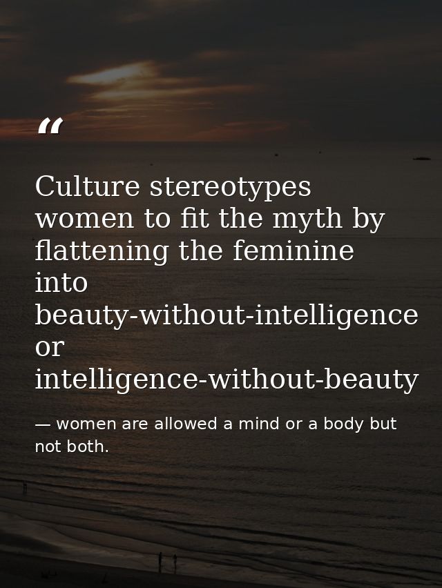 Culture stereotypes women to fit the myth by flattening the feminine into beauty-without-intelligence or intelligence-wi — women are allowed a mind or a body but not both.