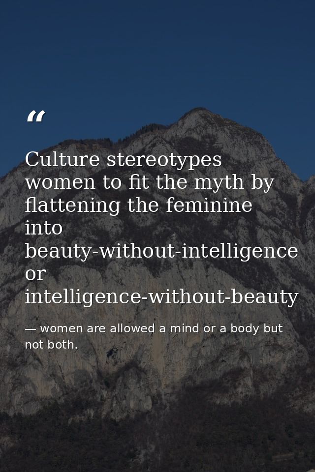 Culture stereotypes women to fit the myth by flattening the feminine into beauty-without-intelligence or intelligence-wi — women are allowed a mind or a body but not both.