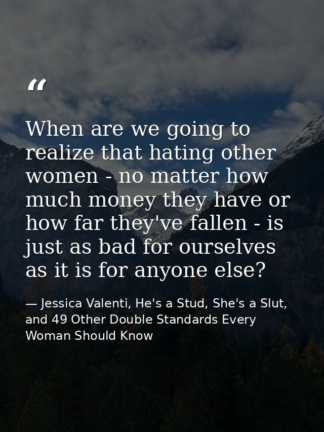 When are we going to realize that hating other women - no matter how much money they have or how far they've fallen - is — Jessica Valenti, He's a Stud, She's a Slut, and 49 Other Double Standards Every Woman Should Know