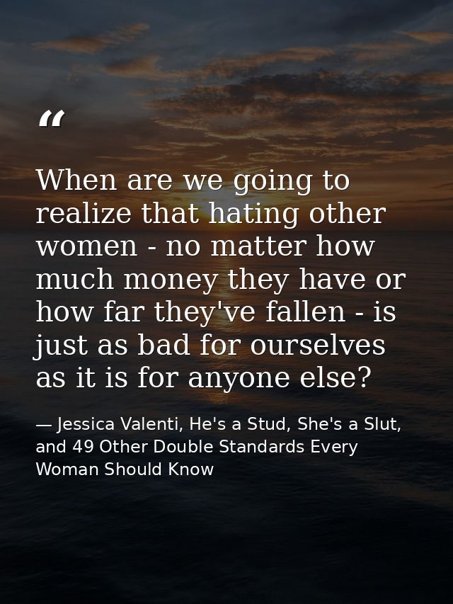 When are we going to realize that hating other women - no matter how much money they have or how far they've fallen - is — Jessica Valenti, He's a Stud, She's a Slut, and 49 Other Double Standards Every Woman Should Know