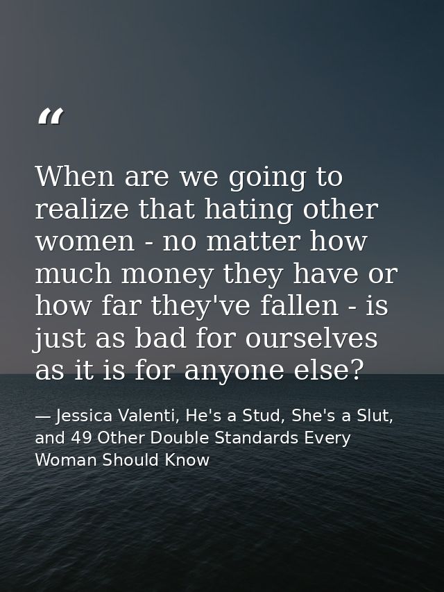 When are we going to realize that hating other women - no matter how much money they have or how far they've fallen - is — Jessica Valenti, He's a Stud, She's a Slut, and 49 Other Double Standards Every Woman Should Know