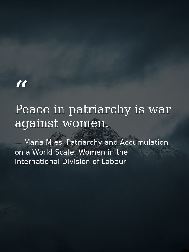 Peace in patriarchy is war against women. — Maria Mies, Patriarchy and Accumulation on a World Scale: Women in the International Division of Labour