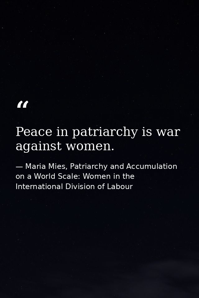 Peace in patriarchy is war against women. — Maria Mies, Patriarchy and Accumulation on a World Scale: Women in the International Division of Labour