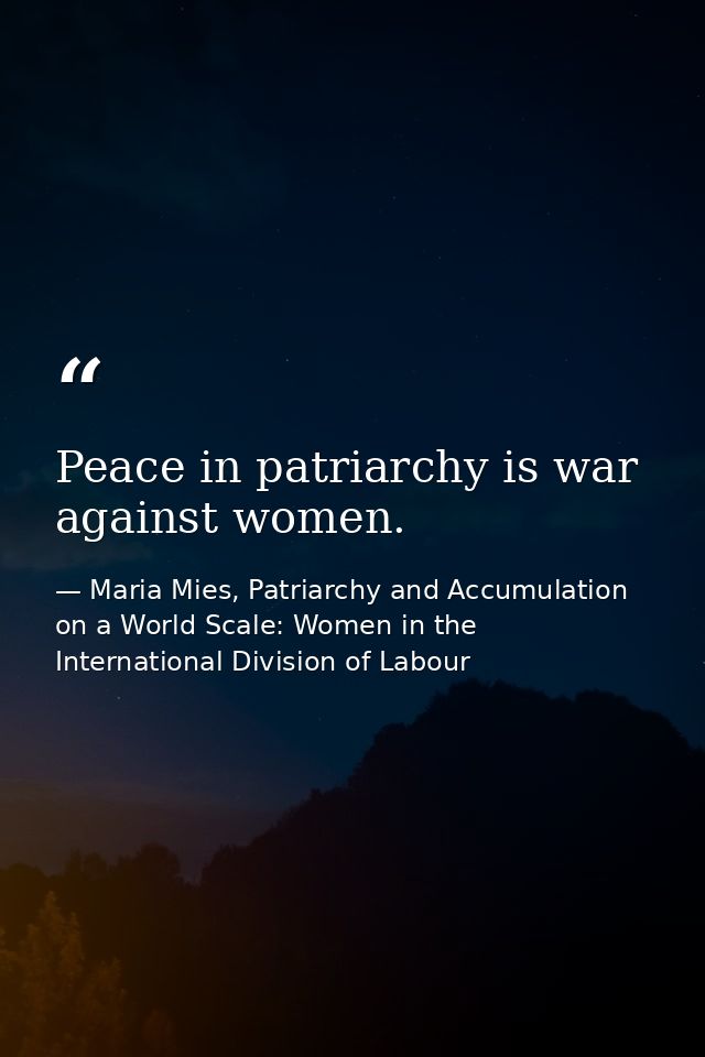Peace in patriarchy is war against women. — Maria Mies, Patriarchy and Accumulation on a World Scale: Women in the International Division of Labour