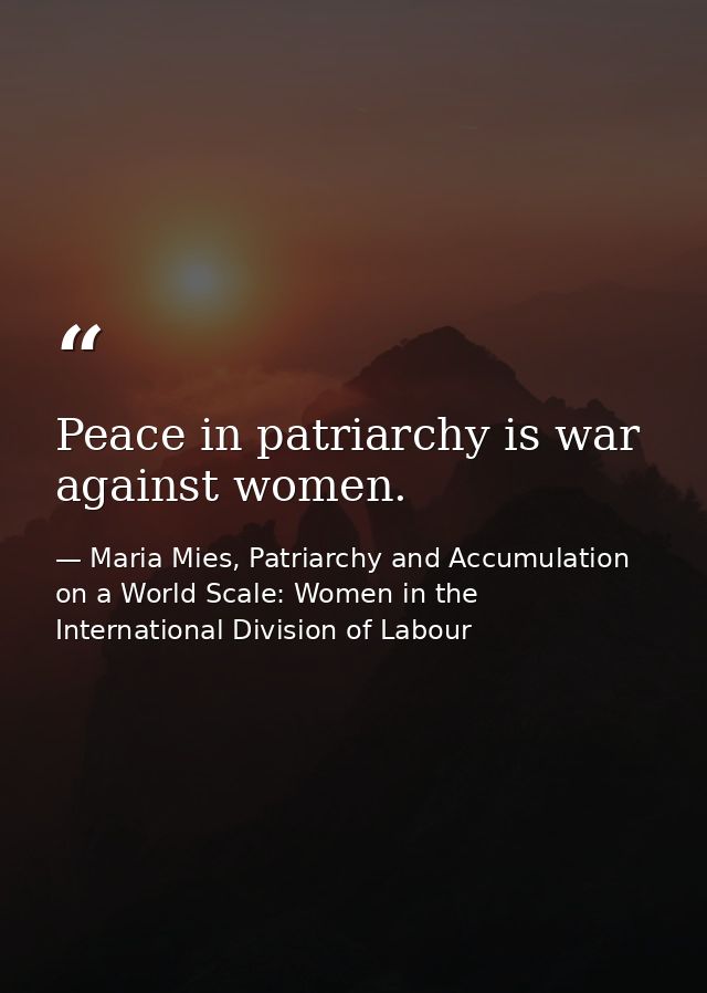 Peace in patriarchy is war against women. — Maria Mies, Patriarchy and Accumulation on a World Scale: Women in the International Division of Labour