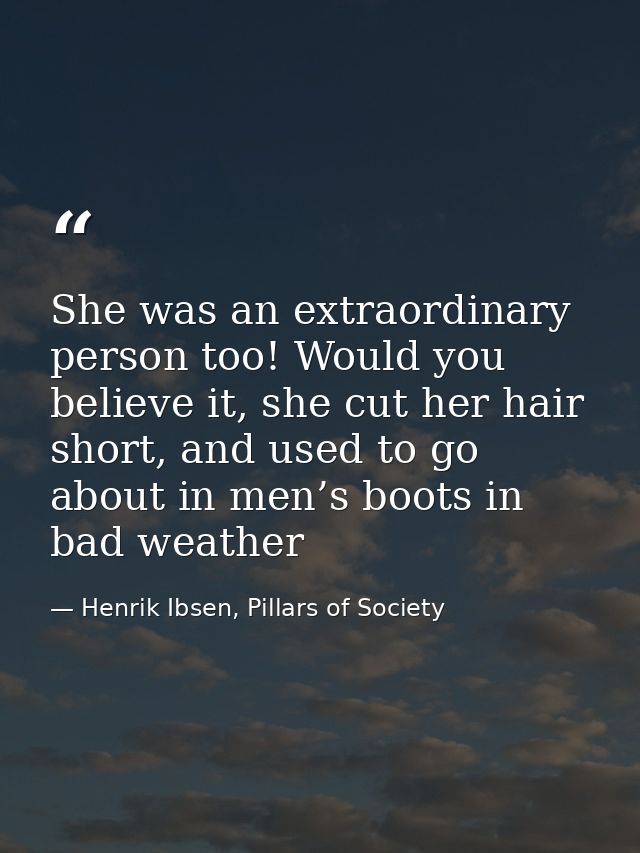 She was an extraordinary person too! Would you believe it, she cut her hair short, and used to go about in men’s boots i — Henrik Ibsen, Pillars of Society