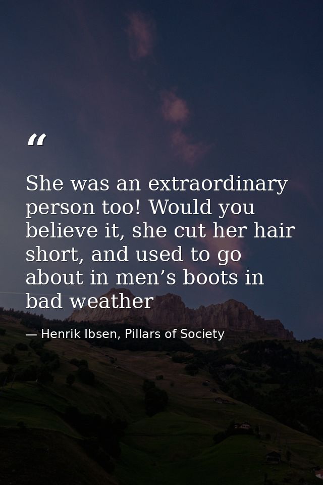She was an extraordinary person too! Would you believe it, she cut her hair short, and used to go about in men’s boots i — Henrik Ibsen, Pillars of Society