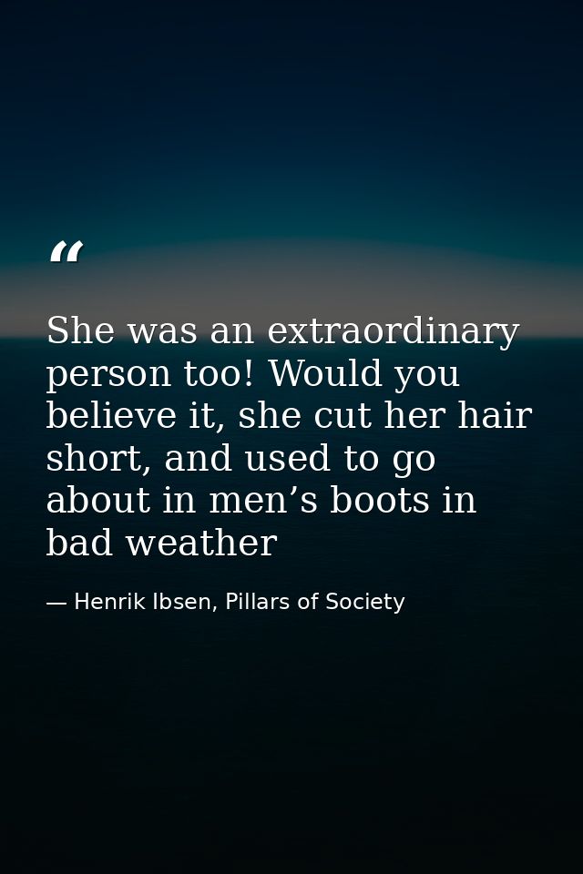 She was an extraordinary person too! Would you believe it, she cut her hair short, and used to go about in men’s boots i — Henrik Ibsen, Pillars of Society