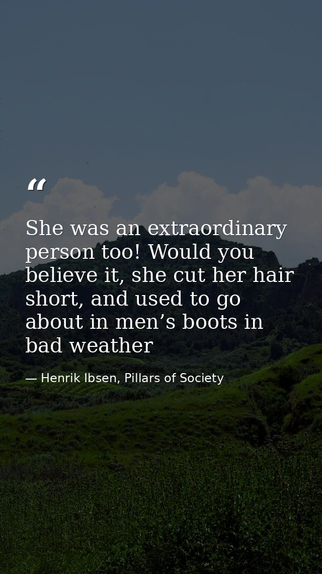 She was an extraordinary person too! Would you believe it, she cut her hair short, and used to go about in men’s boots i — Henrik Ibsen, Pillars of Society