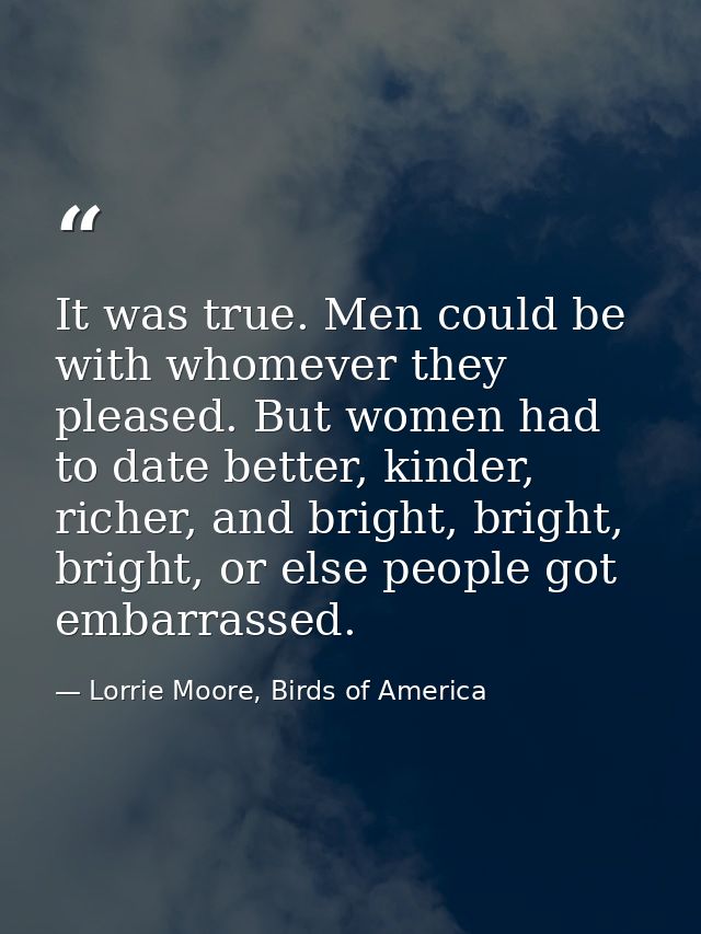 It was true. Men could be with whomever they pleased. But women had to date better, kinder, richer, and bright, bright,  — Lorrie Moore, Birds of America