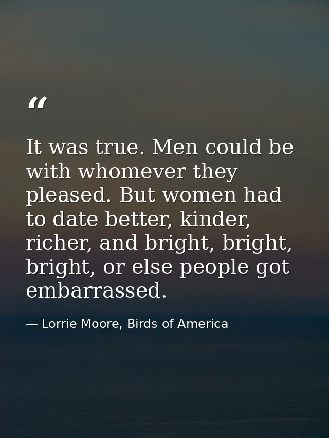 It was true. Men could be with whomever they pleased. But women had to date better, kinder, richer, and bright, bright,  — Lorrie Moore, Birds of America