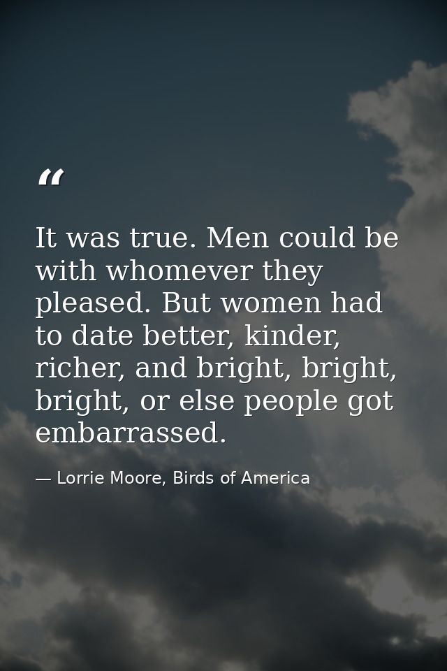 It was true. Men could be with whomever they pleased. But women had to date better, kinder, richer, and bright, bright,  — Lorrie Moore, Birds of America