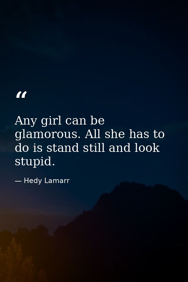 Any girl can be glamorous. All she has to do is stand still and look stupid. — Hedy Lamarr