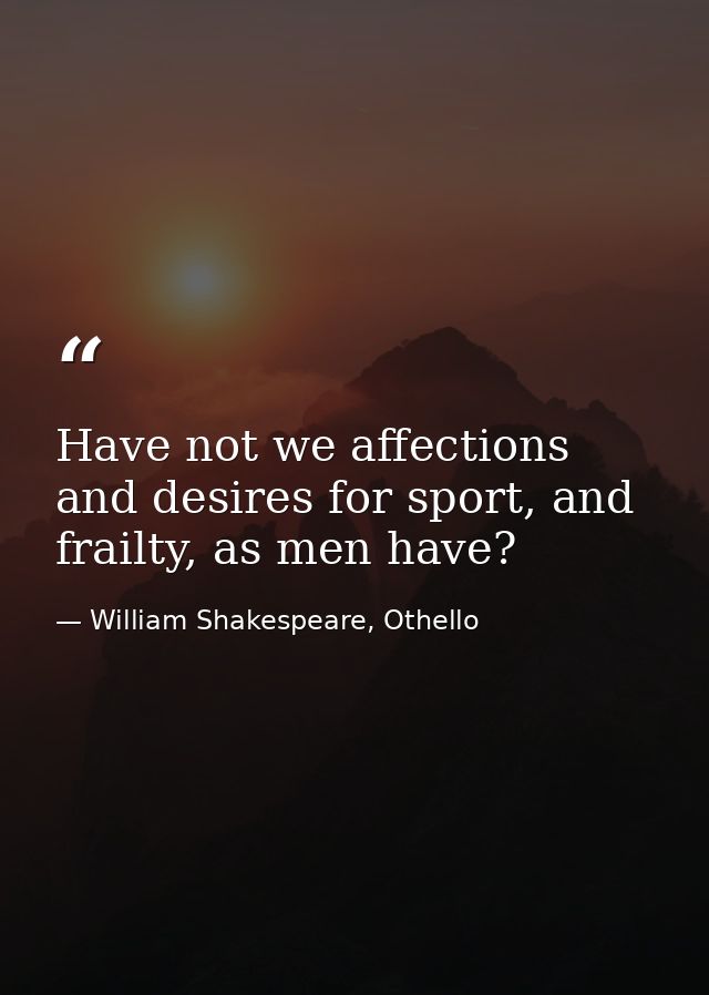 Have not we affections and desires for sport, and frailty, as men have? — William Shakespeare, Othello