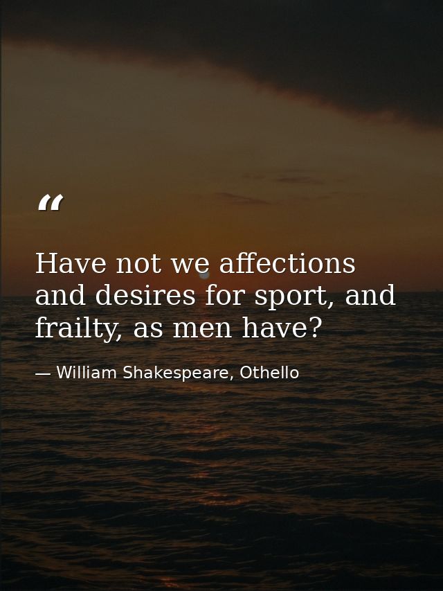 Have not we affections and desires for sport, and frailty, as men have? — William Shakespeare, Othello