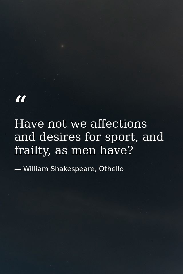 Have not we affections and desires for sport, and frailty, as men have? — William Shakespeare, Othello