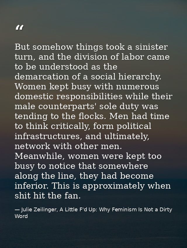 But somehow things took a sinister turn, and the division of labor came to be understood as the demarcation of a social  — Julie Zeilinger, A Little F'd Up: Why Feminism Is Not a Dirty Word