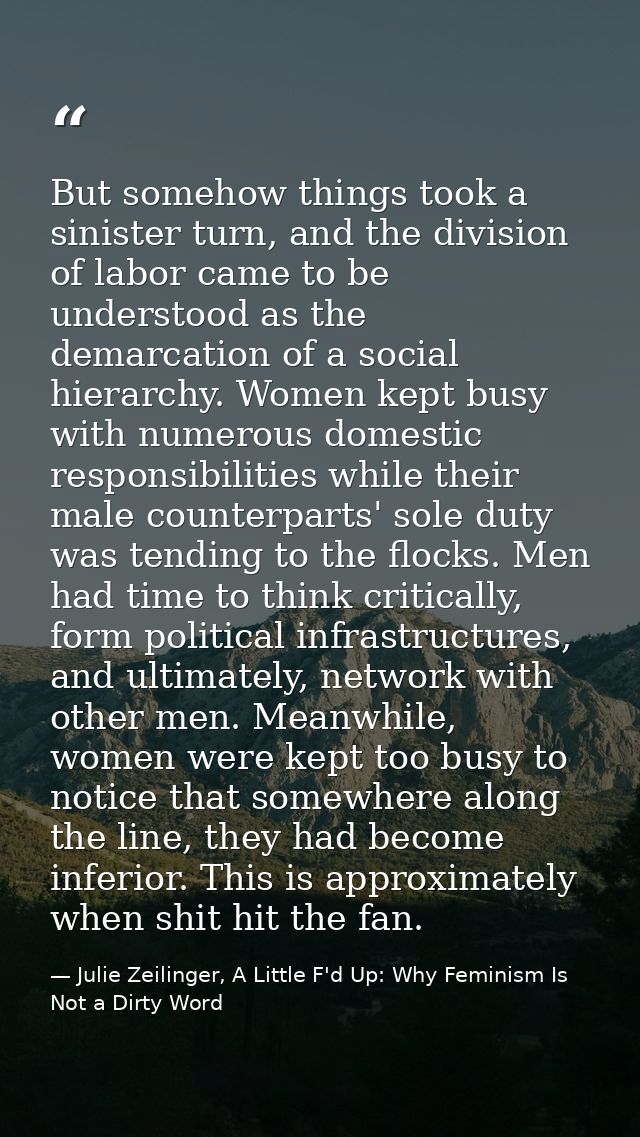 But somehow things took a sinister turn, and the division of labor came to be understood as the demarcation of a social  — Julie Zeilinger, A Little F'd Up: Why Feminism Is Not a Dirty Word
