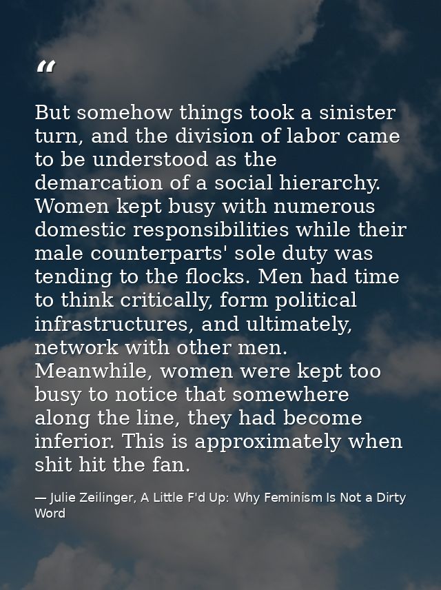 But somehow things took a sinister turn, and the division of labor came to be understood as the demarcation of a social  — Julie Zeilinger, A Little F'd Up: Why Feminism Is Not a Dirty Word