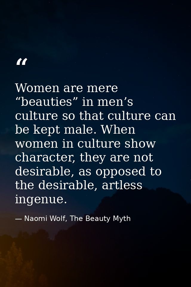 Women are mere “beauties” in men’s culture so that culture can be kept male. When women in culture show character, they  — Naomi Wolf, The Beauty Myth
