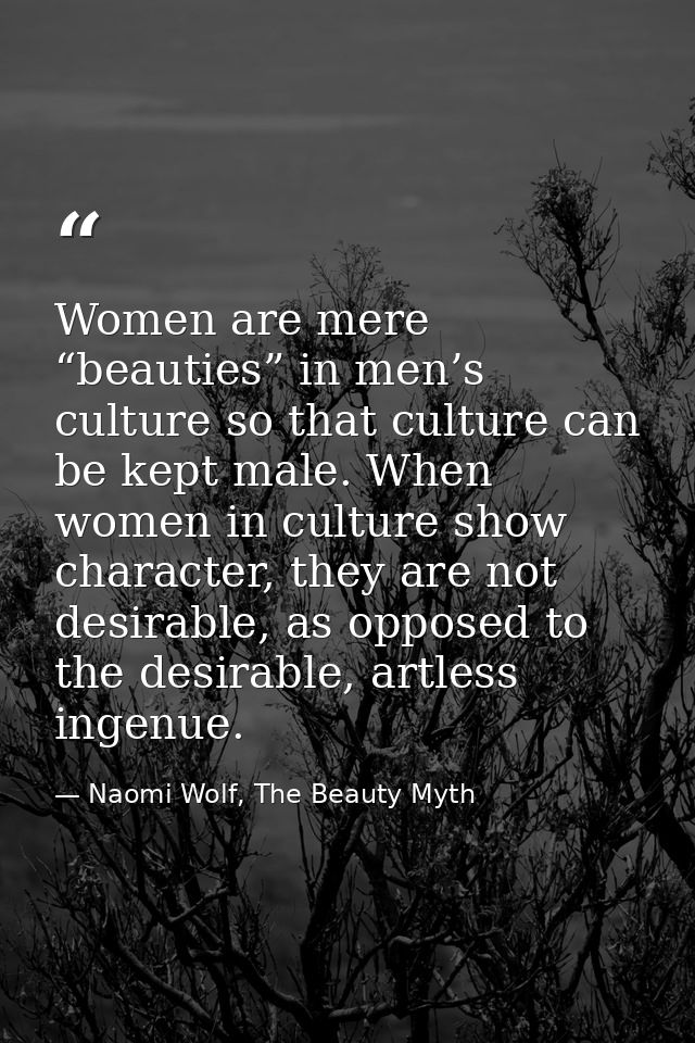 Women are mere “beauties” in men’s culture so that culture can be kept male. When women in culture show character, they  — Naomi Wolf, The Beauty Myth