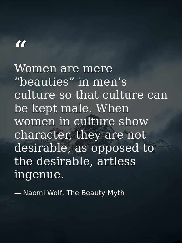 Women are mere “beauties” in men’s culture so that culture can be kept male. When women in culture show character, they  — Naomi Wolf, The Beauty Myth