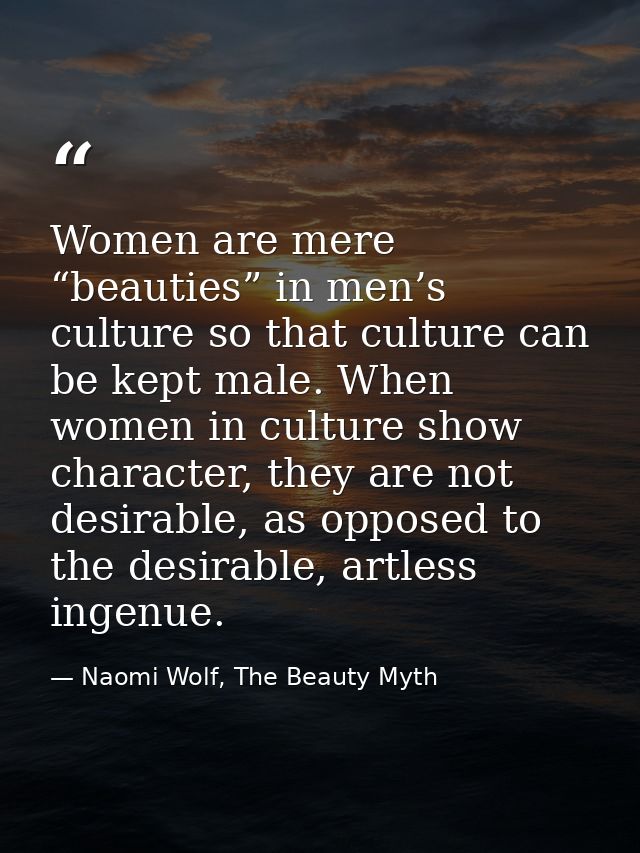 Women are mere “beauties” in men’s culture so that culture can be kept male. When women in culture show character, they  — Naomi Wolf, The Beauty Myth