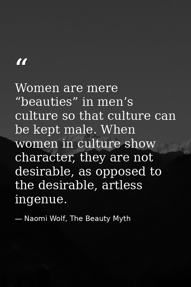 Women are mere “beauties” in men’s culture so that culture can be kept male. When women in culture show character, they  — Naomi Wolf, The Beauty Myth