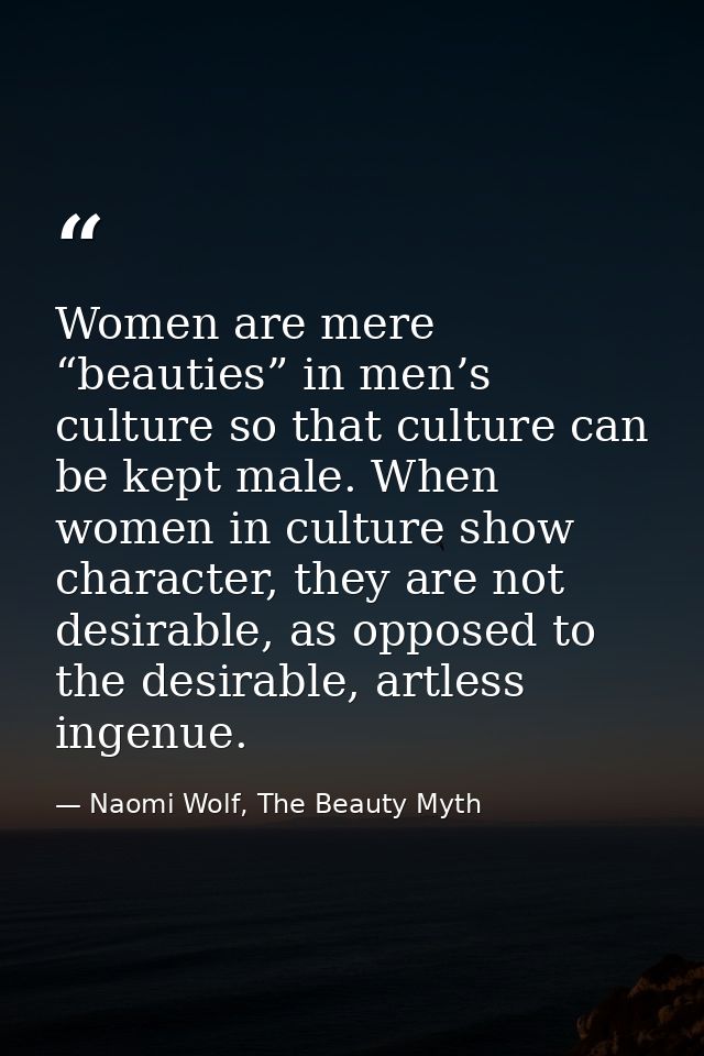 Women are mere “beauties” in men’s culture so that culture can be kept male. When women in culture show character, they  — Naomi Wolf, The Beauty Myth