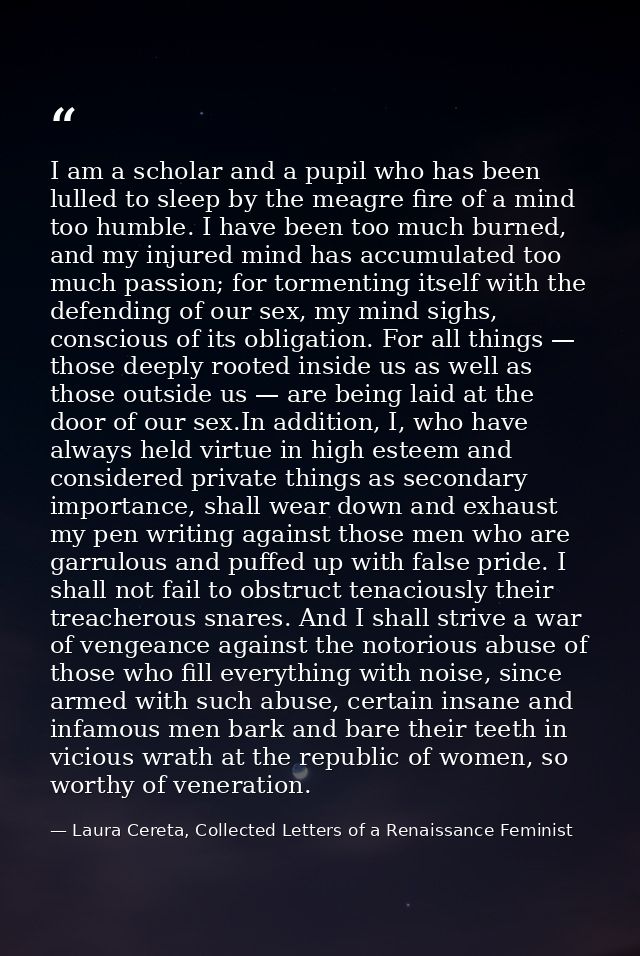 I am a scholar and a pupil who has been lulled to sleep by the meagre fire of a mind too humble. I have been too much bu — Laura Cereta, Collected Letters of a Renaissance Feminist