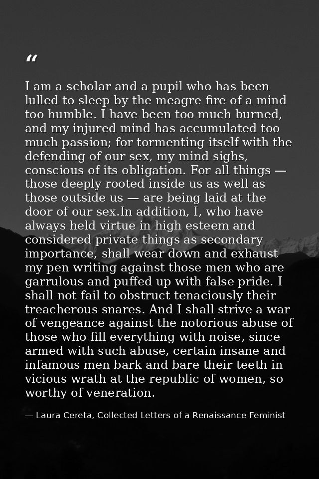 I am a scholar and a pupil who has been lulled to sleep by the meagre fire of a mind too humble. I have been too much bu — Laura Cereta, Collected Letters of a Renaissance Feminist
